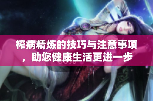 榨病精炼的技巧与注意事项，助您健康生活更进一步