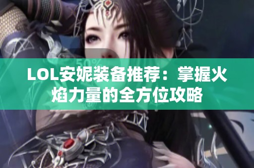 LOL安妮装备推荐：掌握火焰力量的全方位攻略
