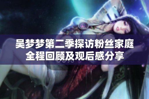 吴梦梦第二季探访粉丝家庭全程回顾及观后感分享
