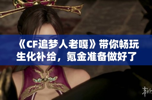 《CF追梦人老嘎》带你畅玩生化补给，氪金准备做好了吗？