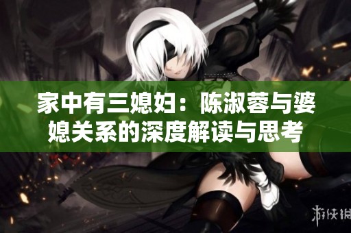家中有三媳妇：陈淑蓉与婆媳关系的深度解读与思考