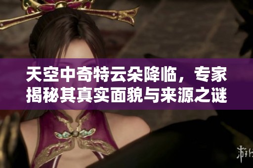 天空中奇特云朵降临，专家揭秘其真实面貌与来源之谜