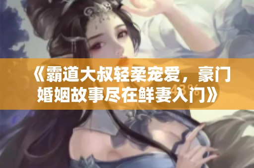 《霸道大叔轻柔宠爱，豪门婚姻故事尽在鲜妻入门》