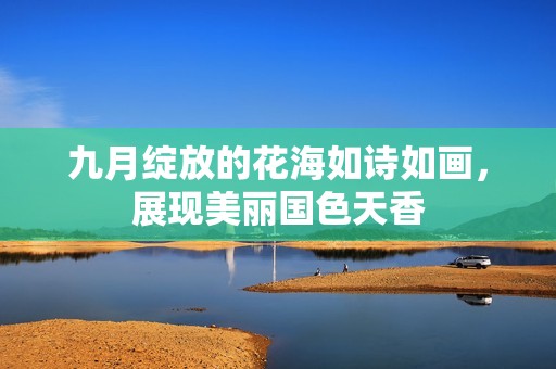 九月绽放的花海如诗如画，展现美丽国色天香