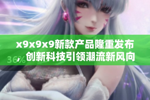 x9x9x9新款产品隆重发布，创新科技引领潮流新风向