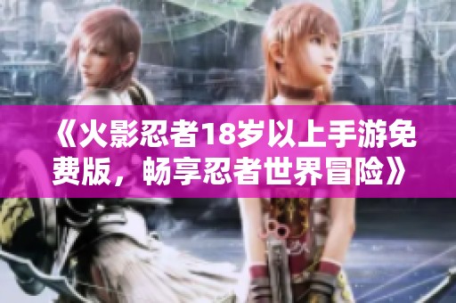 《火影忍者18岁以上手游免费版，畅享忍者世界冒险》