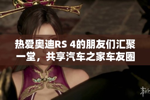 热爱奥迪RS 4的朋友们汇聚一堂，共享汽车之家车友圈心得与乐趣