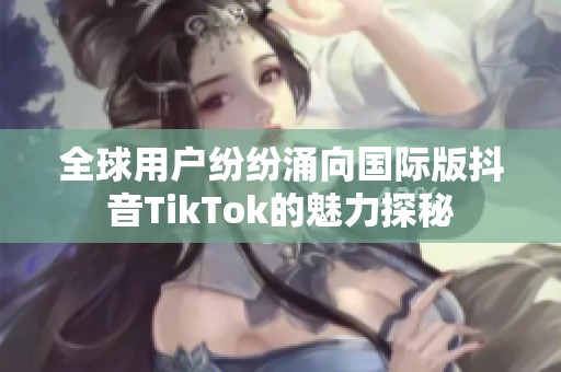 全球用户纷纷涌向国际版抖音TikTok的魅力探秘