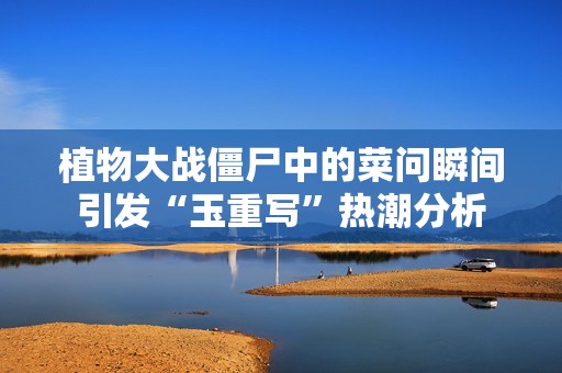 植物大战僵尸中的菜问瞬间引发“玉重写”热潮分析