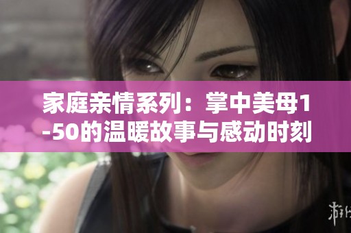 家庭亲情系列：掌中美母1-50的温暖故事与感动时刻