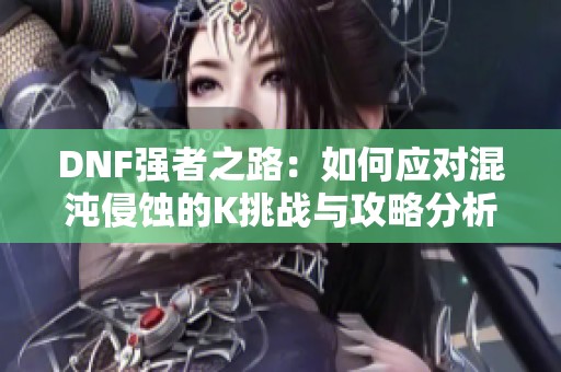 DNF强者之路：如何应对混沌侵蚀的K挑战与攻略分析