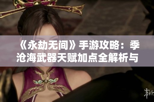 《永劫无间》手游攻略：季沧海武器天赋加点全解析与实战技巧