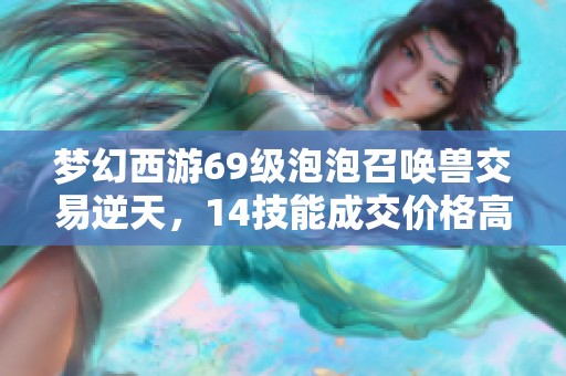 梦幻西游69级泡泡召唤兽交易逆天，14技能成交价格高达40万