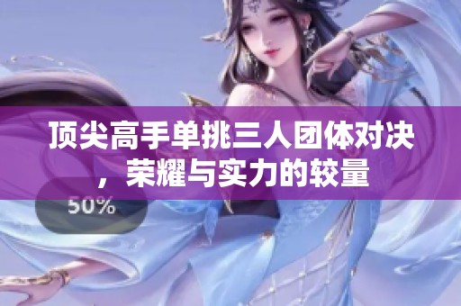 顶尖高手单挑三人团体对决，荣耀与实力的较量