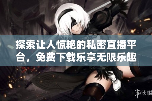 探索让人惊艳的私密直播平台，免费下载乐享无限乐趣