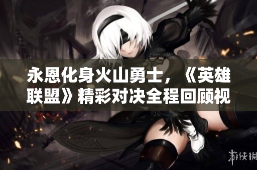 永恩化身火山勇士，《英雄联盟》精彩对决全程回顾视频上线