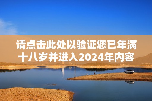 请点击此处以验证您已年满十八岁并进入2024年内容专区