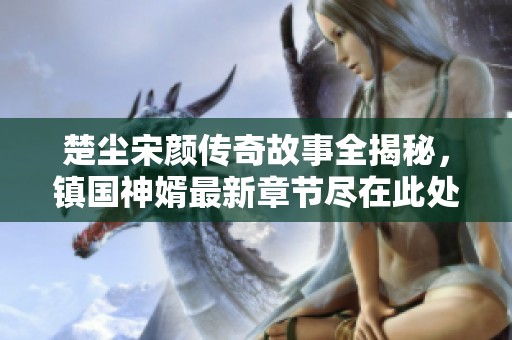 楚尘宋颜传奇故事全揭秘，镇国神婿最新章节尽在此处