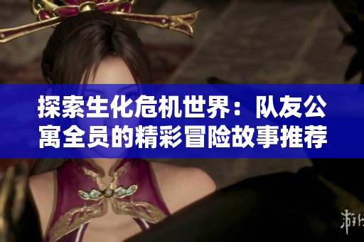 探索生化危机世界：队友公寓全员的精彩冒险故事推荐