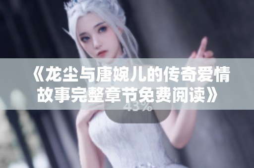 《龙尘与唐婉儿的传奇爱情故事完整章节免费阅读》