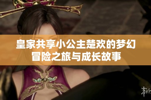 皇家共享小公主楚欢的梦幻冒险之旅与成长故事