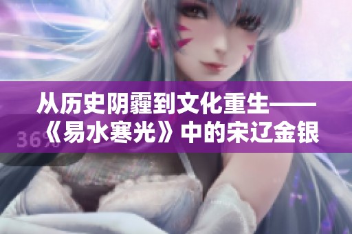 从历史阴霾到文化重生——《易水寒光》中的宋辽金银器探寻之旅