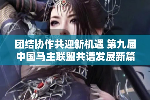团结协作共迎新机遇 第九届中国马主联盟共谱发展新篇章