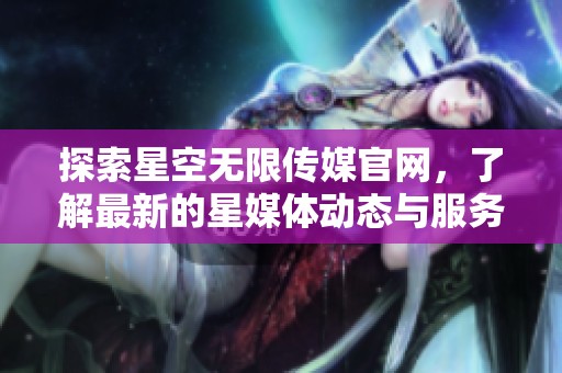 探索星空无限传媒官网，了解最新的星媒体动态与服务