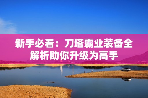 新手必看：刀塔霸业装备全解析助你升级为高手