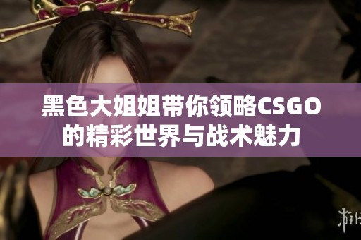 黑色大姐姐带你领略CSGO的精彩世界与战术魅力