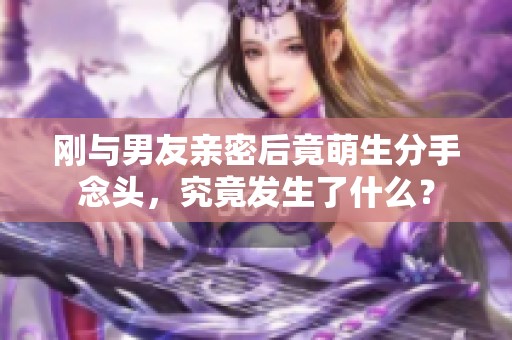 刚与男友亲密后竟萌生分手念头，究竟发生了什么？