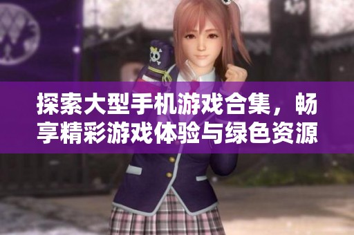 探索大型手机游戏合集，畅享精彩游戏体验与绿色资源推荐