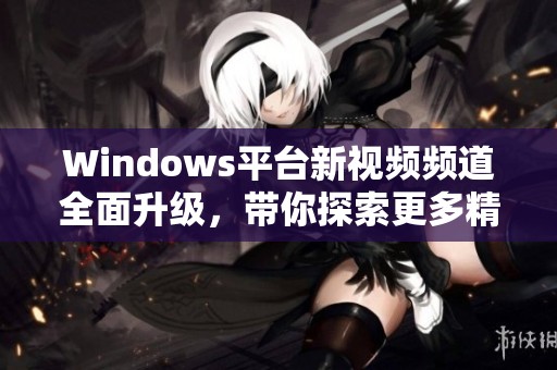 Windows平台新视频频道全面升级，带你探索更多精彩内容
