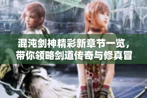 混沌剑神精彩新章节一览，带你领略剑道传奇与修真冒险