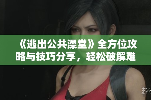 《逃出公共澡堂》全方位攻略与技巧分享，轻松破解难关