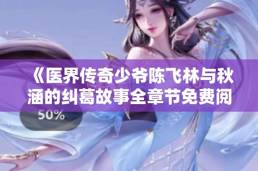 《医界传奇少爷陈飞林与秋涵的纠葛故事全章节免费阅读》