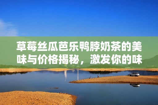 草莓丝瓜芭乐鸭脖奶茶的美味与价格揭秘，激发你的味蕾探索欲
