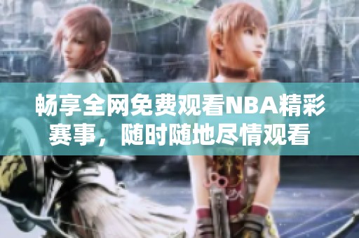 畅享全网免费观看NBA精彩赛事，随时随地尽情观看