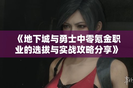 《地下城与勇士中零氪金职业的选拔与实战攻略分享》