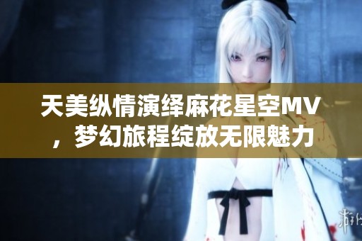天美纵情演绎麻花星空MV，梦幻旅程绽放无限魅力