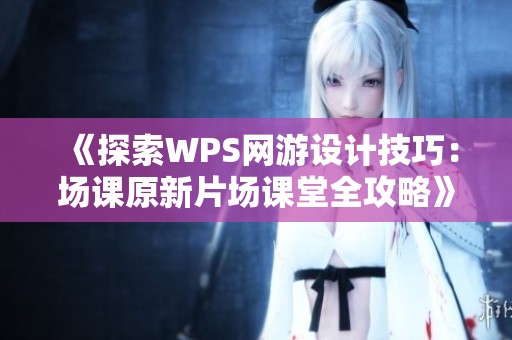 《探索WPS网游设计技巧：场课原新片场课堂全攻略》