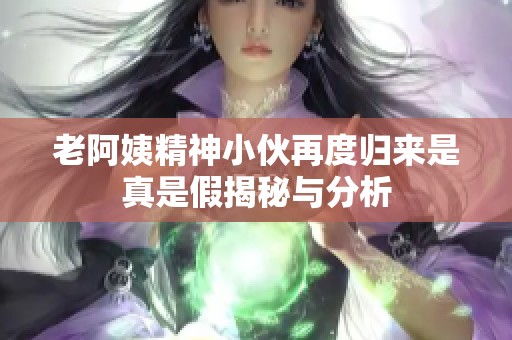老阿姨精神小伙再度归来是真是假揭秘与分析