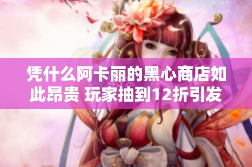 凭什么阿卡丽的黑心商店如此昂贵 玩家抽到12折引发争议