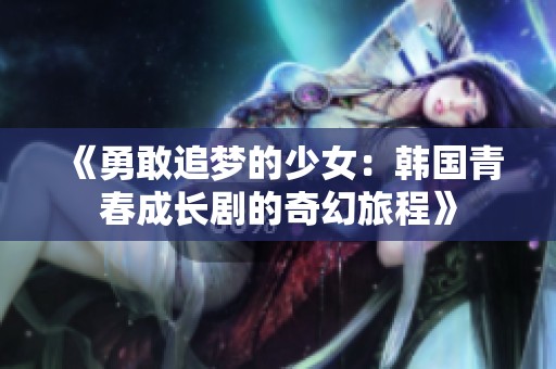 《勇敢追梦的少女：韩国青春成长剧的奇幻旅程》