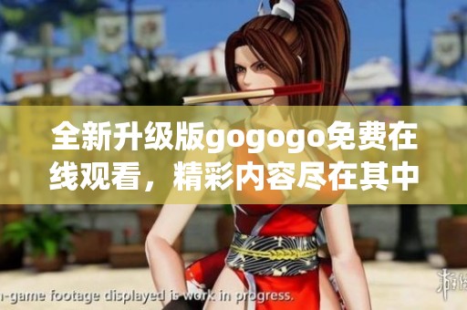 全新升级版gogogo免费在线观看，精彩内容尽在其中