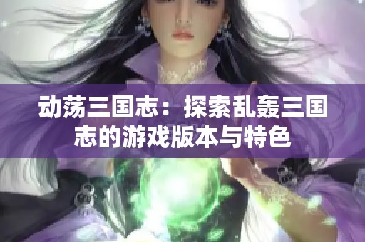 动荡三国志：探索乱轰三国志的游戏版本与特色
