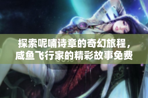 探索呢喃诗章的奇幻旅程，咸鱼飞行家的精彩故事免费阅读