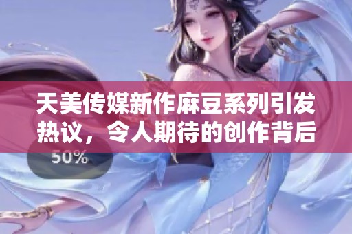 天美传媒新作麻豆系列引发热议，令人期待的创作背后故事
