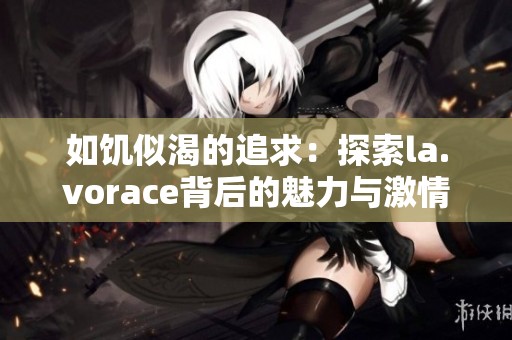 如饥似渴的追求：探索la.vorace背后的魅力与激情