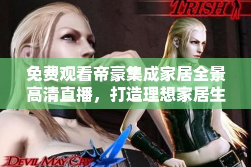 免费观看帝豪集成家居全景高清直播，打造理想家居生活新体验
